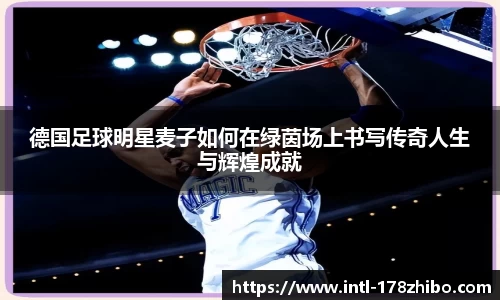 德国足球明星麦子如何在绿茵场上书写传奇人生与辉煌成就