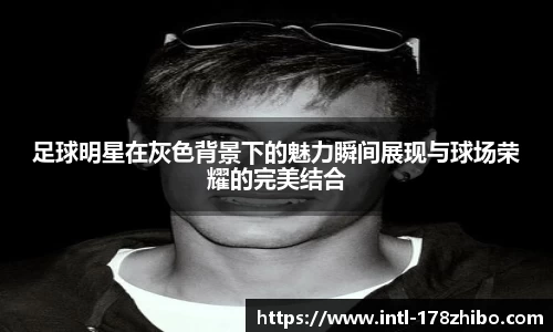 足球明星在灰色背景下的魅力瞬间展现与球场荣耀的完美结合